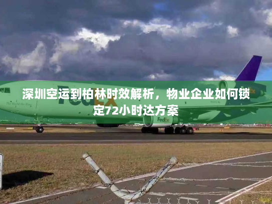 深圳空运到柏林时效解析,物业企业如何锁定72小时达方案 深圳空运到柏林时效解析,物业企业如何锁定72小时达方案