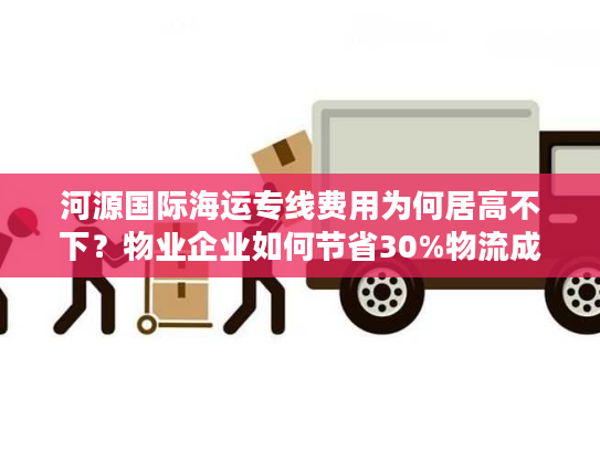 河源国际海运专线费用为何居高不下?物业企业如何节省30%物流成本? 河源国际海运专线费用为何居高不下?物业企业如何节省30%物流成本?