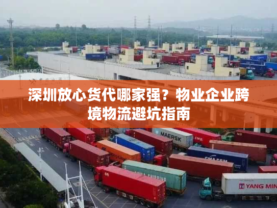 深圳放心货代哪家强？物业企业跨境物流避坑指南