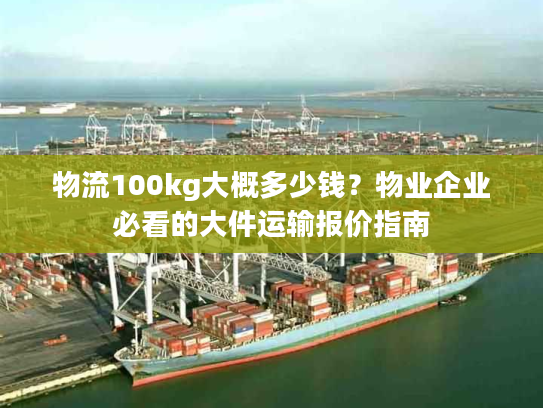 物流100kg大概多少钱？物业企业必看的大件运输报价指南