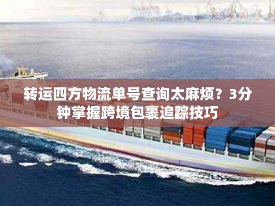 转运四方物流单号查询太麻烦？3分钟掌握跨境包裹追踪技巧