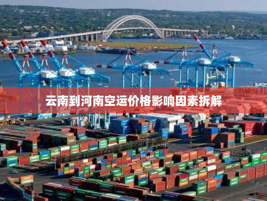 云南到河南空运价格影响因素拆解 云南到河南空运价格影响因素拆解