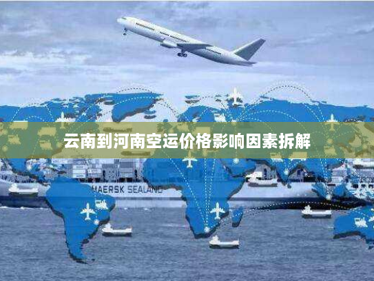 云南到河南空运价格影响因素拆解 云南到河南空运价格影响因素拆解