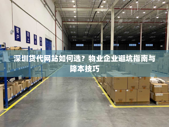 深圳货代网站如何选?物业企业避坑指南与降本技巧 深圳货代网站如何选?物业企业避坑指南与降本技巧