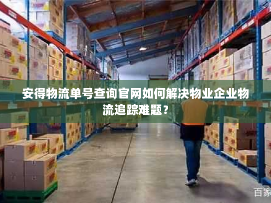 安得物流单号查询官网如何解决物业企业物流追踪难题？