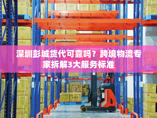 深圳彭城货代可靠吗?跨境物流专家拆解3大服务标准 深圳彭城货代可靠吗?跨境物流专家拆解3大服务标准