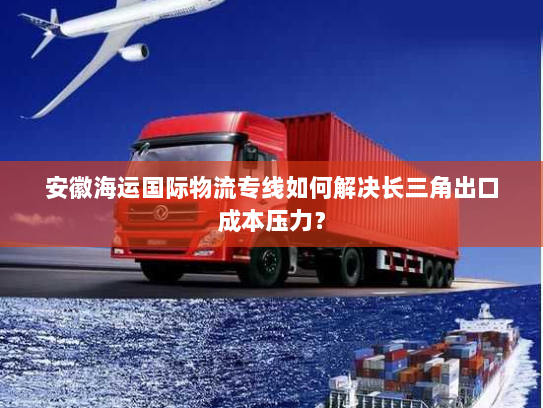 安徽海运国际物流专线如何解决长三角出口成本压力？