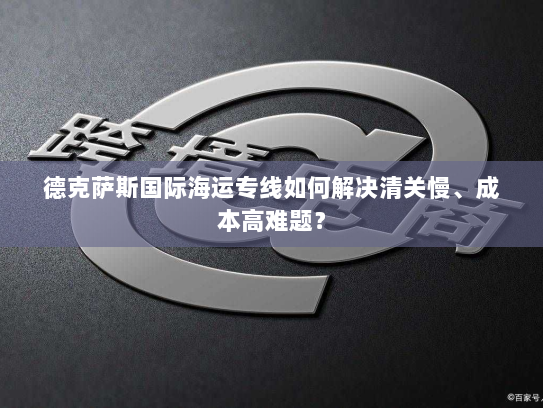 德克萨斯国际海运专线如何解决清关慢、成本高难题? 德克萨斯国际海运专线如何解决清关慢、成本高难题?