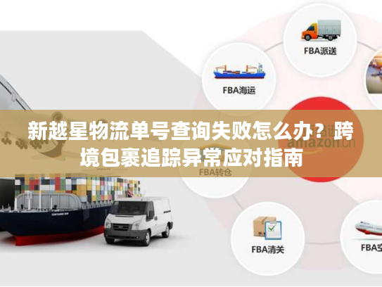 新越星物流单号查询失败怎么办?跨境包裹追踪异常应对指南 新越星物流单号查询失败怎么办?跨境包裹追踪异常应对指南