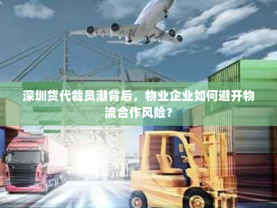 深圳货代裁员潮背后，物业企业如何避开物流合作风险？