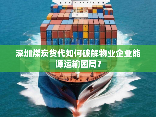 深圳煤炭货代如何破解物业企业能源运输困局？