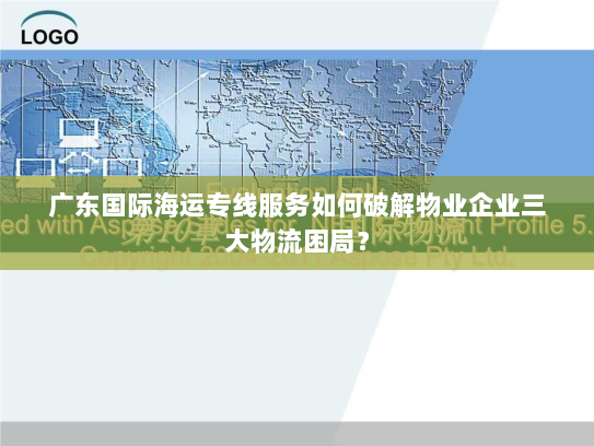 广东国际海运专线服务如何破解物业企业三大物流困局? 广东国际海运专线服务如何破解物业企业三大物流困局?