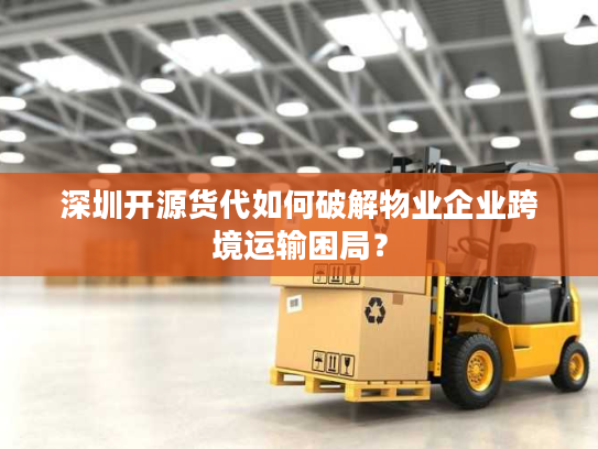 深圳开源货代如何破解物业企业跨境运输困局? 深圳开源货代如何破解物业企业跨境运输困局?