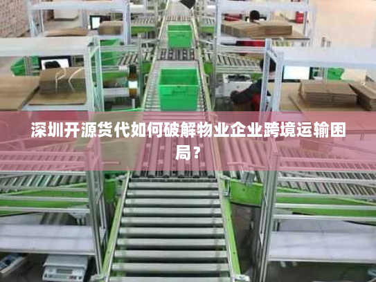 深圳开源货代如何破解物业企业跨境运输困局? 深圳开源货代如何破解物业企业跨境运输困局?