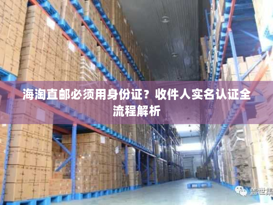 海淘直邮必须用身份证?收件人实名认证全流程解析 海淘直邮必须用身份证?收件人实名认证全流程解析