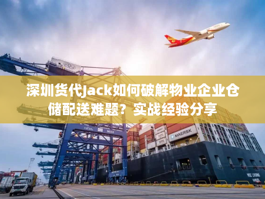 深圳货代Jack如何破解物业企业仓储配送难题？实战经验分享