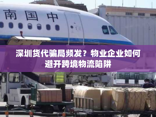 深圳货代骗局频发？物业企业如何避开跨境物流陷阱