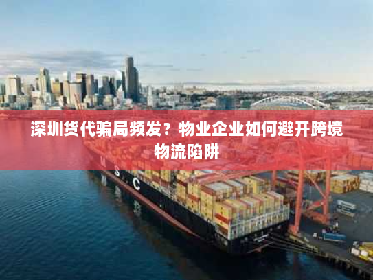 深圳货代骗局频发?物业企业如何避开跨境物流陷阱 深圳货代骗局频发?物业企业如何避开跨境物流陷阱