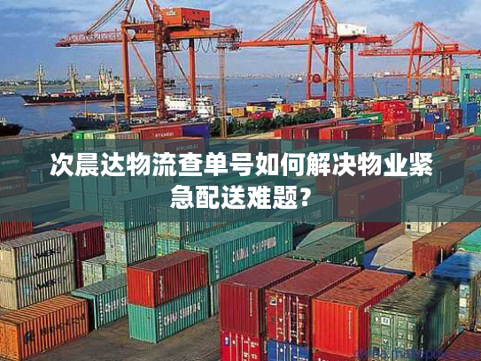 次晨达物流查单号如何解决物业紧急配送难题？