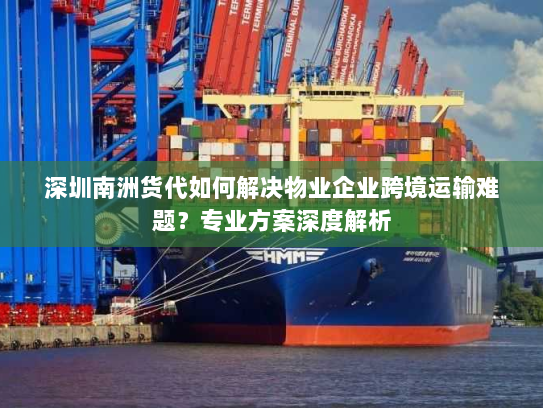 深圳南洲货代如何解决物业企业跨境运输难题?专业方案深度解析 深圳南洲货代如何解决物业企业跨境运输难题?专业方案深度解析