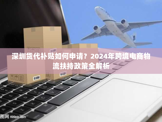 深圳货代补贴如何申请?2024年跨境电商物流扶持政策全解析 深圳货代补贴如何申请?2024年跨境电商物流扶持政策全解析