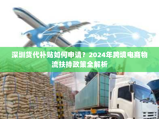 深圳货代补贴如何申请?2024年跨境电商物流扶持政策全解析 深圳货代补贴如何申请?2024年跨境电商物流扶持政策全解析
