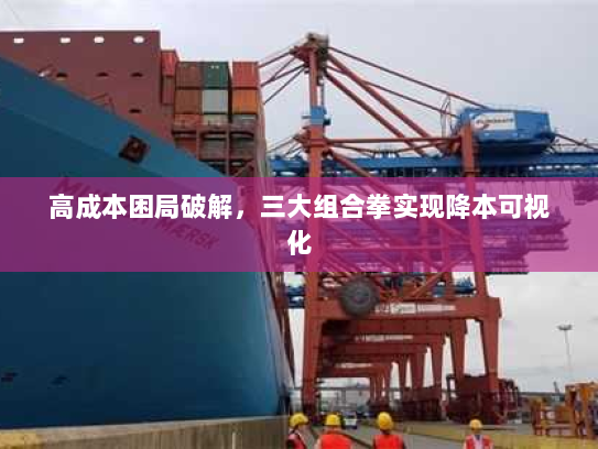高成本困局破解,三大组合拳实现降本可视化 高成本困局破解,三大组合拳实现降本可视化