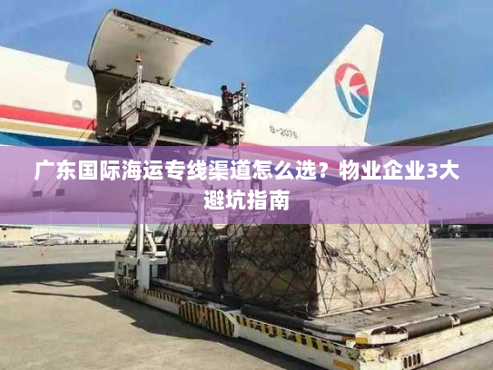 广东国际海运专线渠道怎么选?物业企业3大避坑指南 广东国际海运专线渠道怎么选?物业企业3大避坑指南