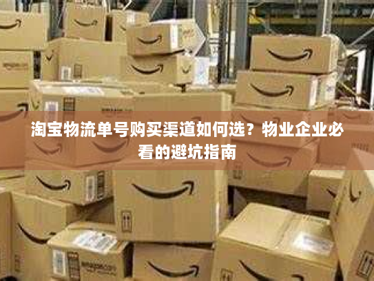 淘宝物流单号购买渠道如何选？物业企业必看的避坑指南