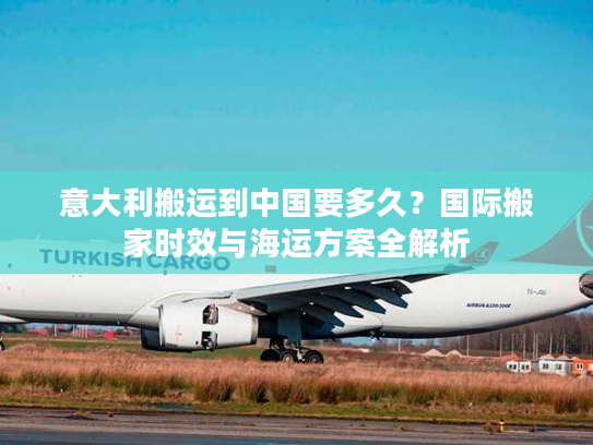 意大利搬运到中国要多久？国际搬家时效与海运方案全解析