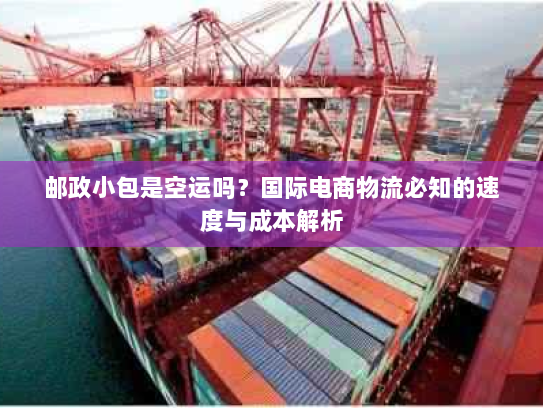 邮政小包是空运吗？国际电商物流必知的速度与成本解析