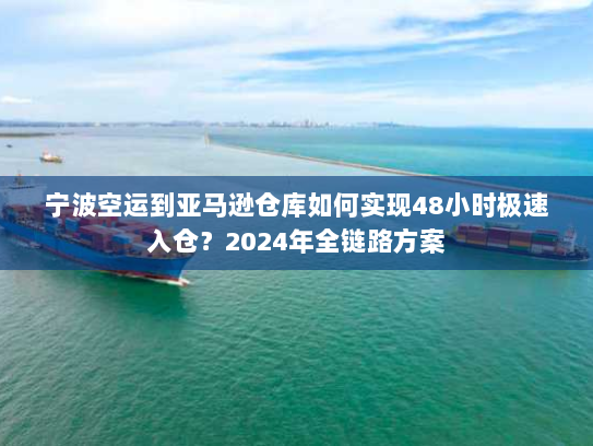 宁波空运到亚马逊仓库如何实现48小时极速入仓?2024年全链路方案 宁波空运到亚马逊仓库如何实现48小时极速入仓?2024年全链路方案