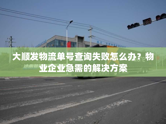 大顺发物流单号查询失败怎么办？物业企业急需的解决方案