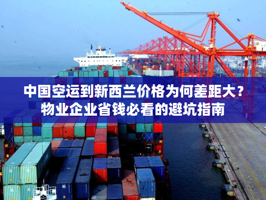 中国空运到新西兰价格为何差距大？物业企业省钱必看的避坑指南