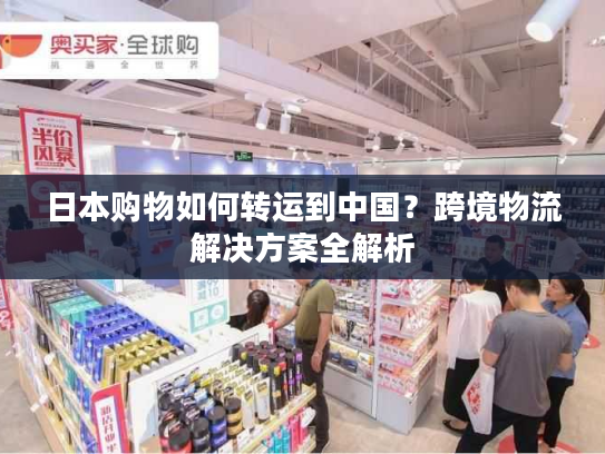 日本购物如何转运到中国？跨境物流解决方案全解析