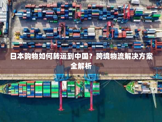 日本购物如何转运到中国?跨境物流解决方案全解析 日本购物如何转运到中国?跨境物流解决方案全解析