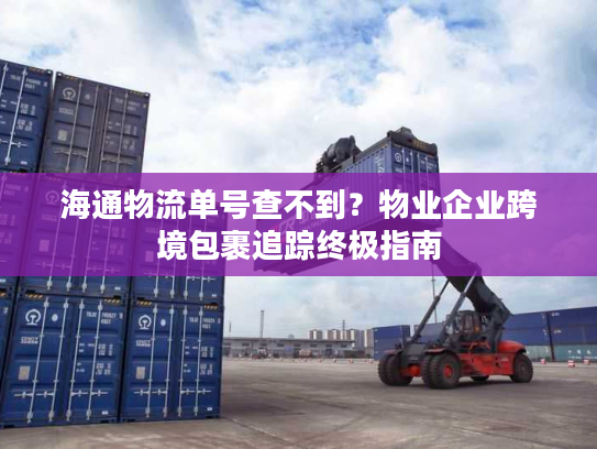 海通物流单号查不到？物业企业跨境包裹追踪终极指南