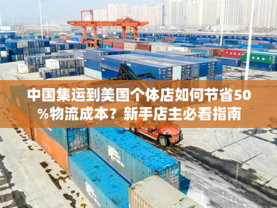 中国集运到美国个体店如何节省50%物流成本？新手店主必看指南