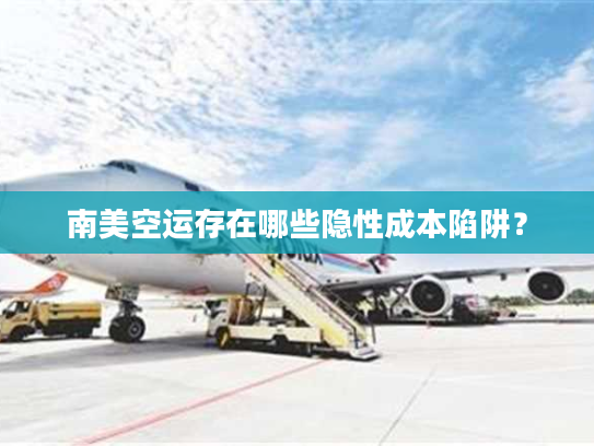 南美空运存在哪些隐性成本陷阱？