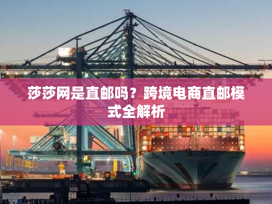 莎莎网是直邮吗?跨境电商直邮模式全解析 莎莎网是直邮吗?跨境电商直邮模式全解析
