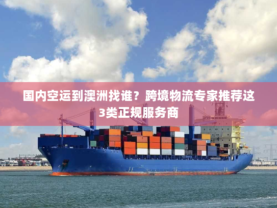 国内空运到澳洲找谁?跨境物流专家推荐这3类正规服务商 国内空运到澳洲找谁?跨境物流专家推荐这3类正规服务商