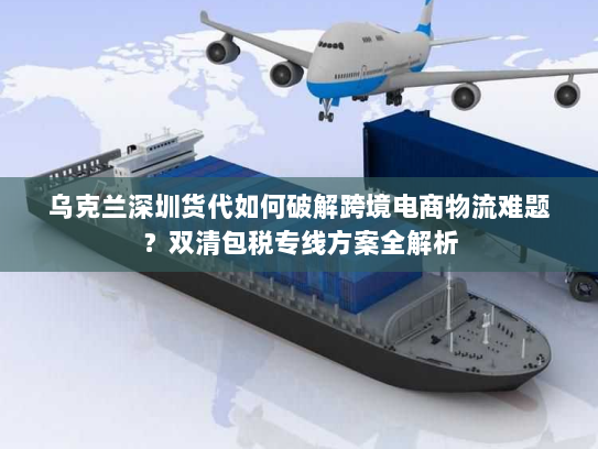 乌克兰深圳货代如何破解跨境电商物流难题?双清包税专线方案全解析 乌克兰深圳货代如何破解跨境电商物流难题?双清包税专线方案全解析