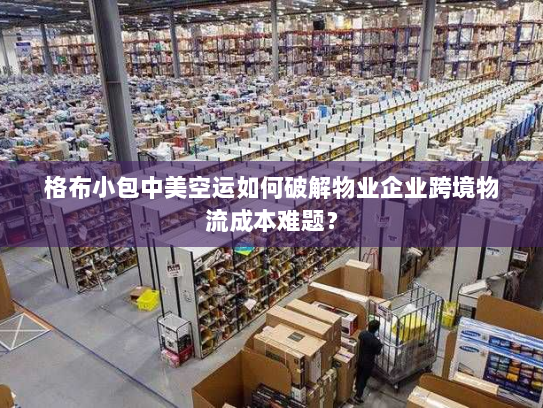 格布小包中美空运如何破解物业企业跨境物流成本难题? 格布小包中美空运如何破解物业企业跨境物流成本难题?