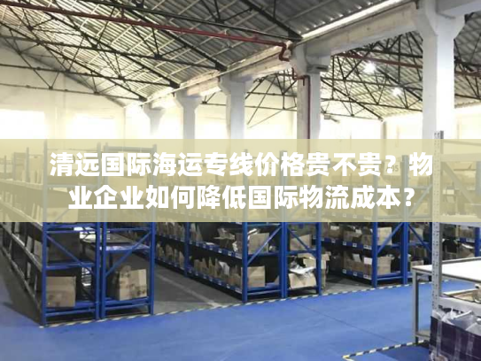 清远国际海运专线价格贵不贵？物业企业如何降低国际物流成本？
