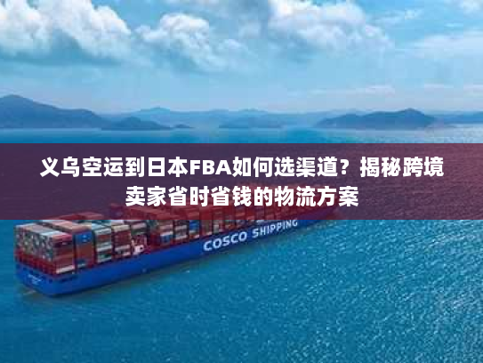 义乌空运到日本FBA如何选渠道?揭秘跨境卖家省时省钱的物流方案 义乌空运到日本FBA如何选渠道?揭秘跨境卖家省时省钱的物流方案