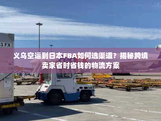 义乌空运到日本FBA如何选渠道?揭秘跨境卖家省时省钱的物流方案 义乌空运到日本FBA如何选渠道?揭秘跨境卖家省时省钱的物流方案