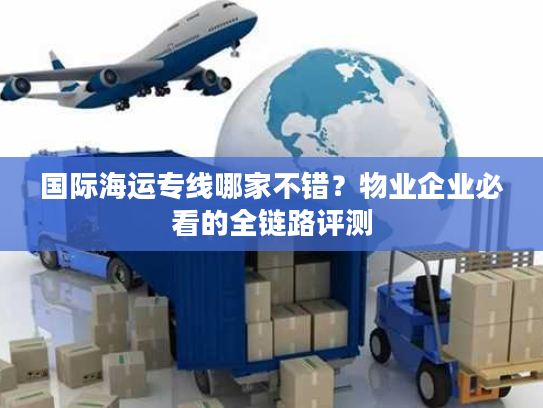 国际海运专线哪家不错？物业企业必看的全链路评测