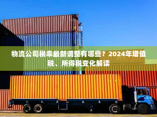 物流公司税率最新调整有哪些？2024年增值税、所得税变化解读