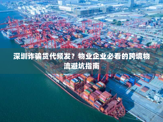 深圳诈骗货代频发?物业企业必看的跨境物流避坑指南 深圳诈骗货代频发?物业企业必看的跨境物流避坑指南