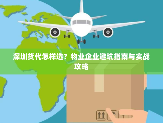 深圳货代怎样选?物业企业避坑指南与实战攻略 深圳货代怎样选?物业企业避坑指南与实战攻略
